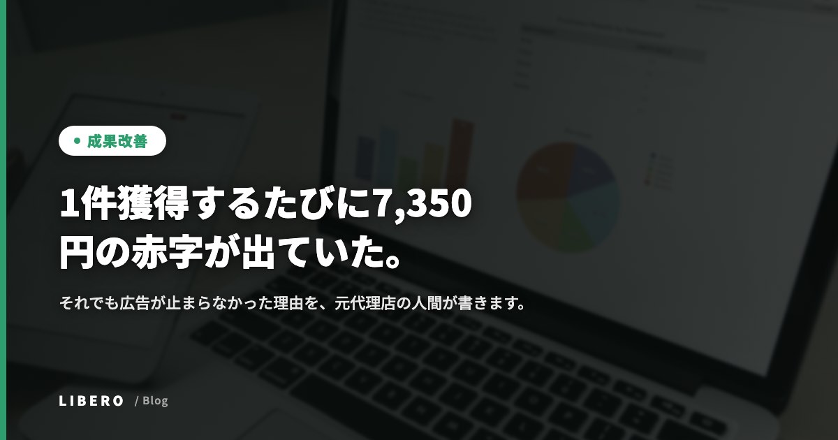 1件獲得するたびに7,350円の赤字が出ていた。それでも広告が止まらなかった理由を、元代理店の人間が書きます。